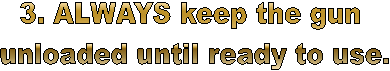 3. ALWAYS keep the gun 
unloaded until ready to use.